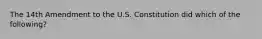 The 14th Amendment to the U.S. Constitution did which of the following?