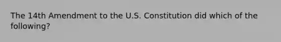 The 14th Amendment to the U.S. Constitution did which of the following?