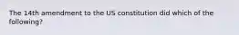 The 14th amendment to the US constitution did which of the following?