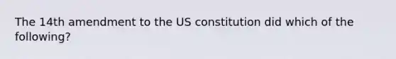 The 14th amendment to the US constitution did which of the following?