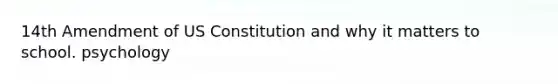 14th Amendment of US Constitution and why it matters to school. psychology