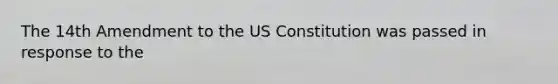 The 14th Amendment to the US Constitution was passed in response to the