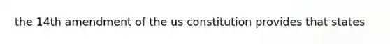 the 14th amendment of the us constitution provides that states