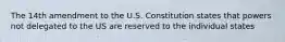 The 14th amendment to the U.S. Constitution states that powers not delegated to the US are reserved to the individual states