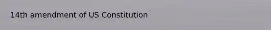 14th amendment of US Constitution