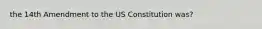 the 14th Amendment to the US Constitution was?