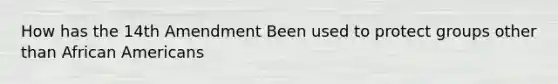 How has the 14th Amendment Been used to protect groups other than African Americans