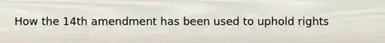 How the 14th amendment has been used to uphold rights