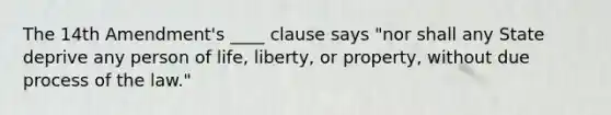 The 14th Amendment's ____ clause says "nor shall any State deprive any person of life, liberty, or property, without due process of the law."