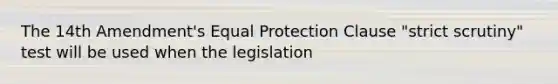 The 14th Amendment's Equal Protection Clause "strict scrutiny" test will be used when the legislation