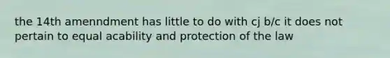 the 14th amenndment has little to do with cj b/c it does not pertain to equal acability and protection of the law