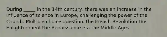 During _____ in the 14th century, there was an increase in the influence of science in Europe, challenging the power of the Church. Multiple choice question. the French Revolution the Enlightenment the Renaissance era the Middle Ages