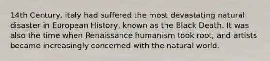 14th Century, italy had suffered the most devastating natural disaster in European History, known as the Black Death. It was also the time when Renaissance humanism took root, and artists became increasingly concerned with the natural world.