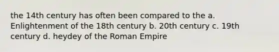 the 14th century has often been compared to the a. Enlightenment of the 18th century b. 20th century c. 19th century d. heydey of the Roman Empire