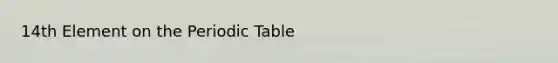 14th Element on <a href='https://www.questionai.com/knowledge/kIrBULvFQz-the-periodic-table' class='anchor-knowledge'>the periodic table</a>