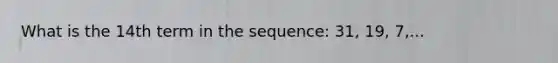 What is the 14th term in the sequence: 31, 19, 7,...
