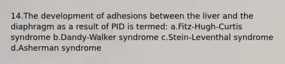 14.The development of adhesions between the liver and the diaphragm as a result of PID is termed: a.Fitz-Hugh-Curtis syndrome b.Dandy-Walker syndrome c.Stein-Leventhal syndrome d.Asherman syndrome