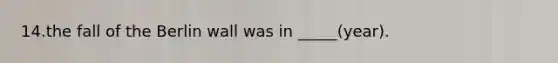 14.the fall of the Berlin wall was in _____(year).