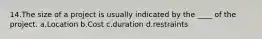 14.The size of a project is usually indicated by the ____ of the project. a.Location b.Cost c.duration d.restraints