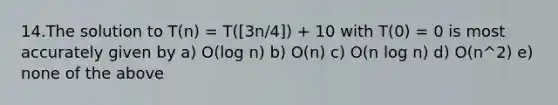 14.The solution to T(n) = T([3n/4]) + 10 with T(0) = 0 is most accurately given by a) O(log n) b) O(n) c) O(n log n) d) O(n^2) e) none of the above