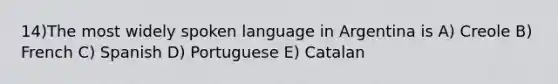 14)The most widely spoken language in Argentina is A) Creole B) French C) Spanish D) Portuguese E) Catalan