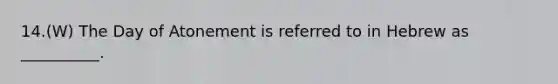 14.(W) The Day of Atonement is referred to in Hebrew as __________.