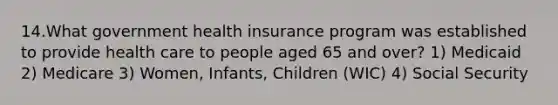 14.What government health insurance program was established to provide health care to people aged 65 and over? 1) Medicaid 2) Medicare 3) Women, Infants, Children (WIC) 4) Social Security