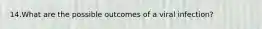 14.What are the possible outcomes of a viral infection?