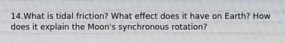 14.What is tidal friction? What effect does it have on Earth? How does it explain the Moon's synchronous rotation?