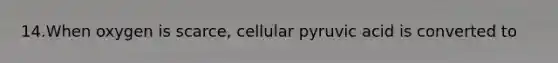 14.When oxygen is scarce, cellular pyruvic acid is converted to