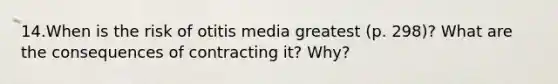 14.When is the risk of otitis media greatest (p. 298)? What are the consequences of contracting it? Why?