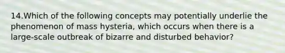 14.Which of the following concepts may potentially underlie the phenomenon of mass hysteria, which occurs when there is a large-scale outbreak of bizarre and disturbed behavior?