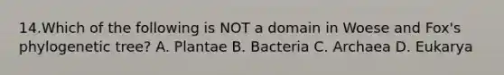 14.Which of the following is NOT a domain in Woese and Fox's phylogenetic tree? A. Plantae B. Bacteria C. Archaea D. Eukarya