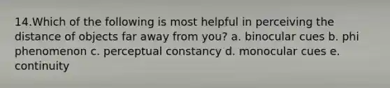 14.Which of the following is most helpful in perceiving the distance of objects far away from you? a. binocular cues b. phi phenomenon c. perceptual constancy d. monocular cues e. continuity