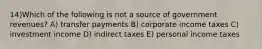 14)Which of the following is not a source of government revenues? A) transfer payments B) corporate income taxes C) investment income D) indirect taxes E) personal income taxes