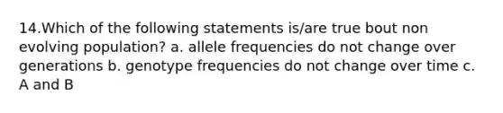 14.Which of the following statements is/are true bout non evolving population? a. allele frequencies do not change over generations b. genotype frequencies do not change over time c. A and B