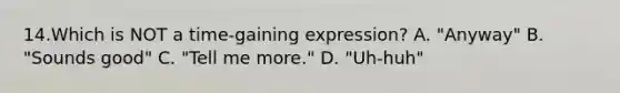 14.Which is NOT a time-gaining expression? A. "Anyway" B. "Sounds good" C. "Tell me more." D. "Uh-huh"