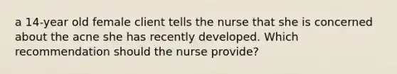 a 14-year old female client tells the nurse that she is concerned about the acne she has recently developed. Which recommendation should the nurse provide?