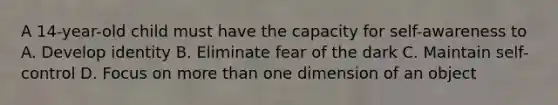 A 14-year-old child must have the capacity for self-awareness to A. Develop identity B. Eliminate fear of the dark C. Maintain self-control D. Focus on more than one dimension of an object