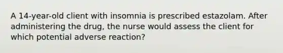 A 14-year-old client with insomnia is prescribed estazolam. After administering the drug, the nurse would assess the client for which potential adverse reaction?