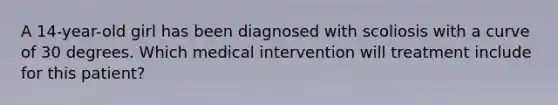 A 14-year-old girl has been diagnosed with scoliosis with a curve of 30 degrees. Which medical intervention will treatment include for this patient?