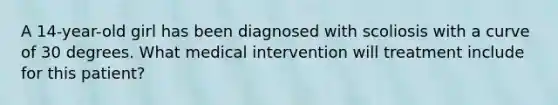 A 14-year-old girl has been diagnosed with scoliosis with a curve of 30 degrees. What medical intervention will treatment include for this patient?