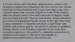 A 14-year-old girl with hereditary spherocytosis comes to the emergency department following a fall from a horse. Her injuries consisted of three fractured ribs, a punctured right lung, and a ruptured spleen that required surgical removal. Three months later the patient comes to the office because of fatigue, cough, and shortness of breath. Physical examination shows dullness to percussion and decreased breath sounds in the right lower lobe. A chest radiograph is obtained and shows a right lower lobe infiltrate with patchy opacity. The patient is started on antibiotic therapy. Which of the following organisms is the most likely causative organism in this patient? A. Klebsiella pneumoniae B. Staphylococcus aureus C. Neisseria meningitidis D. Streptococcus pneumoniae E. Escherichia coli