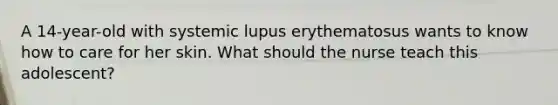 A 14-year-old with systemic lupus erythematosus wants to know how to care for her skin. What should the nurse teach this adolescent?