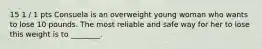 15 1 / 1 pts Consuela is an overweight young woman who wants to lose 10 pounds. The most reliable and safe way for her to lose this weight is to ________.