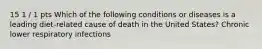 15 1 / 1 pts Which of the following conditions or diseases is a leading diet-related cause of death in the United States? Chronic lower respiratory infections