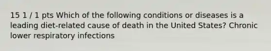 15 1 / 1 pts Which of the following conditions or diseases is a leading diet-related cause of death in the United States? Chronic lower respiratory infections