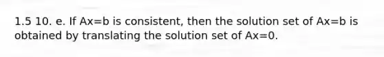 1.5 10. e. If Ax=b is​ consistent, then the solution set of Ax=b is obtained by translating the solution set of Ax=0.