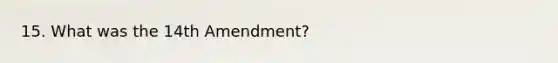 15. What was the 14th Amendment?