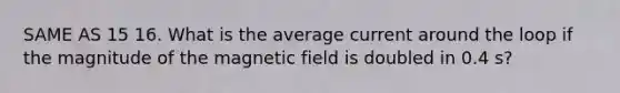 SAME AS 15 16. What is the average current around the loop if the magnitude of the magnetic field is doubled in 0.4 s?